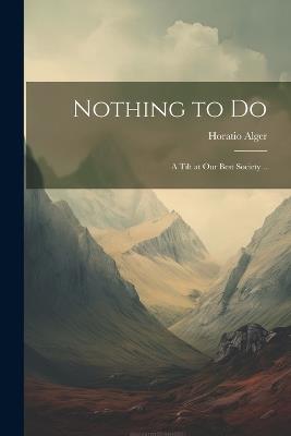 Nothing to Do: A Tilt at our Best Society .. - Horatio Alger - cover