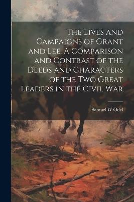 The Lives and Campaigns of Grant and Lee. A Comparison and Contrast of the Deeds and Characters of the two Great Leaders in the Civil War - Samuel W Odel - cover