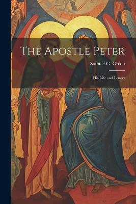 The Apostle Peter: His Life and Letters - Samuel G 1822-1905 Green - cover