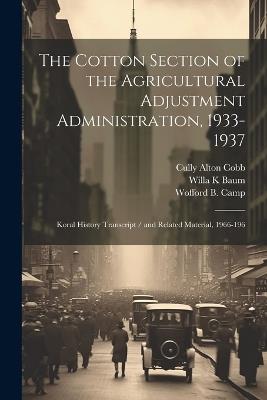 The Cotton Section of the Agricultural Adjustment Administration, 1933-1937: Koral History Transcript / and Related Material, 1966-196 - Willa K Baum,Cully Alton Cobb,Wofford B 1894- Camp - cover