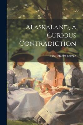 Alaskaland, a Curious Contradiction - Isabel Ambler Gilman - cover