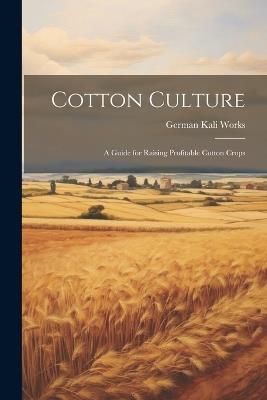 Cotton Culture: A Guide for Raising Profitable Cotton Crops - German Kali Works - cover