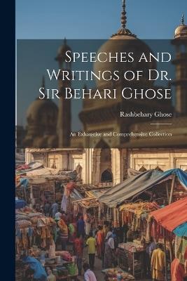 Speeches and Writings of Dr. Sir Behari Ghose: An Exhaustive and Comprehensive Collection - Rashbehary Ghose - cover