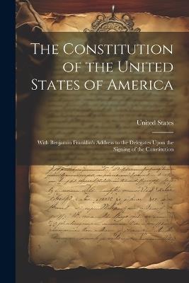 The Constitution of the United States of America: With Benjamin Franklin's Address to the Delegates Upon the Signing of the Constitution - cover