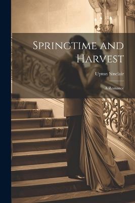 Springtime and Harvest; a Romance - Upton Sinclair - cover