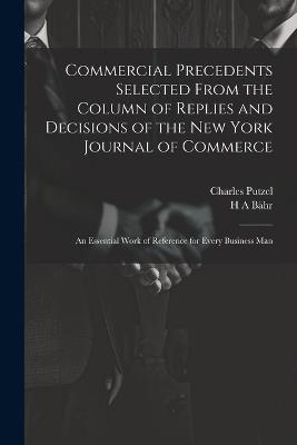 Commercial Precedents Selected From the Column of Replies and Decisions of the New York Journal of Commerce [electronic Resource]: An Essential Work of Reference for Every Business Man - Charles Putzel,H A Bähr - cover