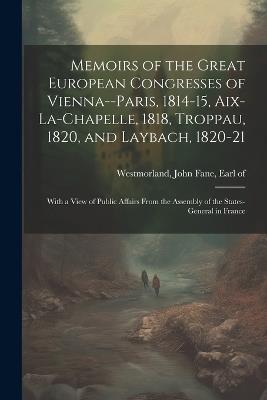 Memoirs of the Great European Congresses of Vienna--Paris, 1814-15, Aix-la-Chapelle, 1818, Troppau, 1820, and Laybach, 1820-21; With a View of Public Affairs From the Assembly of the States-General in France - cover