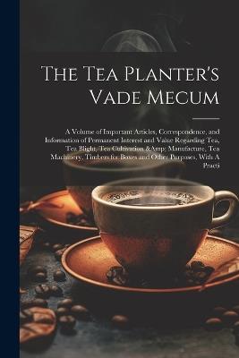 The Tea Planter's Vade Mecum: A Volume of Important Articles, Correspondence, and Information of Permanent Interest and Value Regarding tea, tea Blight, tea Cultivation & Manufacture, tea Machinery, Timbers for Boxes and Other Purposes, With A Practi - Anonymous - cover
