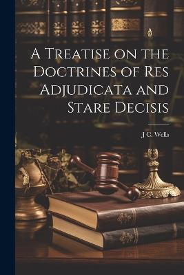 A Treatise on the Doctrines of res Adjudicata and Stare Decisis - J C Wells - cover