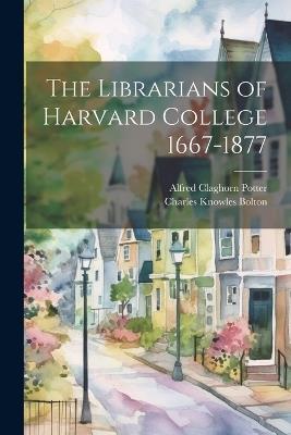 The Librarians of Harvard College 1667-1877 - Charles Knowles Bolton,Alfred Claghorn Potter - cover