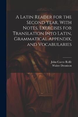A Latin Reader for the Second Year, With Notes, Exercises for Translation Into Latin, Grammatical Appendix, and Vocabularies - John Carew Rolfe,Walter Dennison - cover