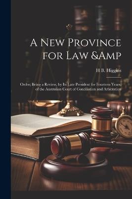 A new Province for law & Order; Being a Review, by its Late President for Fourteen Years, of the Australian Court of Conciliation and Arbitration - H B 1851-1929 Higgins - cover