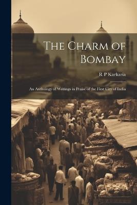 The Charm of Bombay: An Anthology of Writings in Praise of the First City of India - R P Karkaria - cover