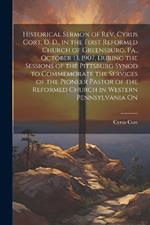 Historical Sermon of Rev. Cyrus Cort, D. D., in the First Reformed Church of Greensburg, Pa., October 13, 1907, During the Sessions of the Pittsburg Synod to Commemorate the Services of the Pioneer Pastor of the Reformed Church in Western Pennsylvania On