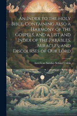 An Index to the Holy Bible, Containing Also a Harmony of the Gospels, and a List and Index of the Parables, Miracles, and Discourses of our Lord - American Sunday-School Union - cover