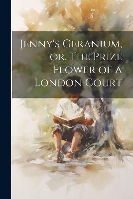 Jenny's Geranium, or, The Prize Flower of a London Court - Anonymous - cover