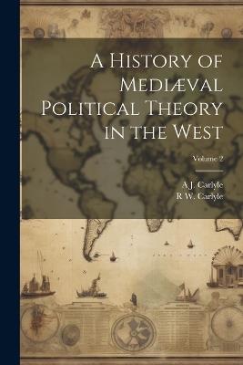 A History of Mediæval Political Theory in the West; Volume 2 - A J 1861-1943 Carlyle,R W Carlyle - cover