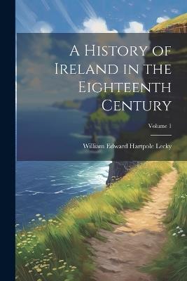 A History of Ireland in the Eighteenth Century; Volume 1 - William Edward Hartpole Lecky - cover