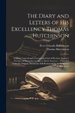 The Diary and Letters of His Excellency Thomas Hutchinson: Captain-general and Governor-in-chief of His Late Majesty's Province of Massachusetts Bay in North America ... Compiled From the Original Documents Still Remaining in the Possession of his Descen