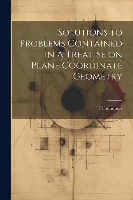 Solutions to Problems Contained in A Treatise on Plane Coordinate Geometry - I 1820-1884 Todhunter - cover