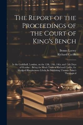 The Report of the Proceedings of the Court of King's Bench: In the Guildhall, London, on the 12th, 13th, 14th, and 15th Days of October: Being the Mock Trials of Richard Carlile, for Alledged Blasphemous Libels, In Publishing Thomas Paine's Theological - Richard Carlile,Benno Loewy - cover