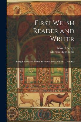 First Welsh Reader and Writer: Being Exercises in Welsh, Based on Anwyl's Welsh Grammar - Edward Anwyl,Morgan Hugh Jones - cover