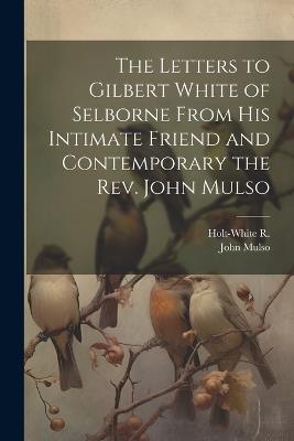 The Letters to Gilbert White of Selborne From his Intimate Friend and Contemporary the Rev. John Mulso - John Mulso,Holt-White R - cover