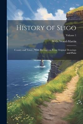 History of Sligo; County and Town; With Illustrations From Original Drawings and Plans; Volume 1 - W G 1847-1917 Wood-Martin - cover