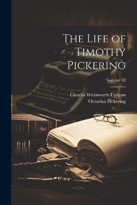 The Life of Timothy Pickering; Volume 02 - Charles Wentworth Upham,Octavius Pickering - cover