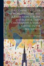 The Coming Creed of the World. Is There not a Faith More Sublime and Blissful Than Christianity! A Voice Crying in the Wilderness