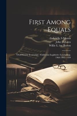 First Among Equals: Oral History Transcript: California Legislative Leadership, 1964-1992 / 199 - Gabrielle S Morris,Willie L Ive Brown,John DeLuca - cover