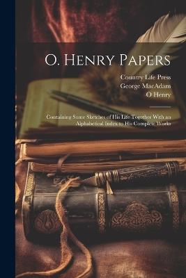 O. Henry Papers: Containing Some Sketches of his Life Together With an Alphabetical Index to his Complete Works - O Henry,Country Life Press,George MacAdam - cover