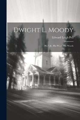 Dwight L. Moody: His Life, His Work, His Words - Edward Leigh Pell - cover