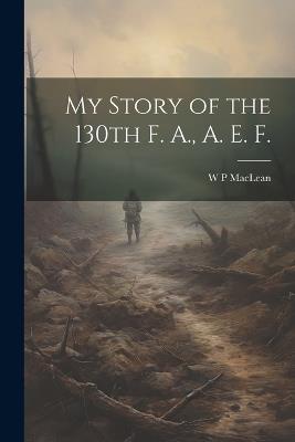 My Story of the 130th F. A., A. E. F. - W P MacLean - cover