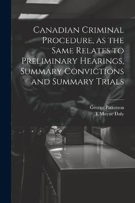 Canadian Criminal Procedure, as the Same Relates to Preliminary Hearings, Summary Convictions and Summary Trials - George Patterson,T Mayne 1852-1911 Daly - cover