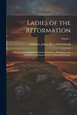 Ladies of the Reformation: Memoirs of Distinguished Female Characters, Belonging to the Period of the Reformation in the Sixteenth Century; Volume 1 - cover