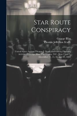 Star Route Conspiracy: United States Against Thomas J. Brady and Others. Opening Address of George Bliss, Washington, D.C., June 2 and 5, December 14, 15, 18, and 19, 1882 - George Bliss,Thomas Jefferson Brady - cover