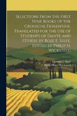 Selections From the First Nine Books of the Croniche Fiorentine. Translated for the use of Students of Dante and Others by Rose E. Selfe. Edited by Philip H. Wicksteed - Philip Henry Wicksteed,Giovanni Villani - cover