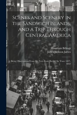 Scenes and Scenery in the Sandwich Islands, and a Trip Through Central America: Being Observations From my Note-book During the Years 1837-1842 - Hammatt Billings,James Jackson Jarves - cover