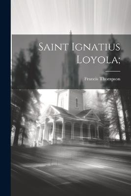 Saint Ignatius Loyola; - Francis Thompson - cover