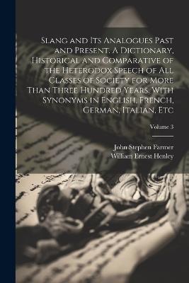 Slang and its Analogues Past and Present. A Dictionary, Historical and Comparative of the Heterodox Speech of all Classes of Society for More Than Three Hundred Years. With Synonyms in English, French, German, Italian, etc; Volume 3 - William Ernest Henley,John Stephen Farmer - cover