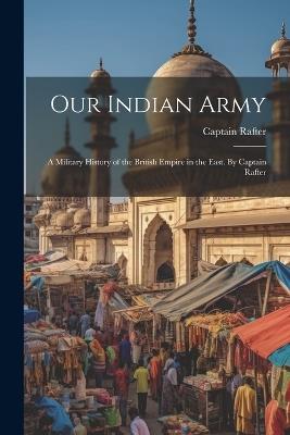 Our Indian Army: A Military History of the British Empire in the East. By Captain Rafter - Captain Rafter - cover