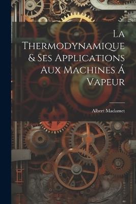 La Thermodynamique & ses Applications aux Machines á Vapeur - Albert Madamet - cover