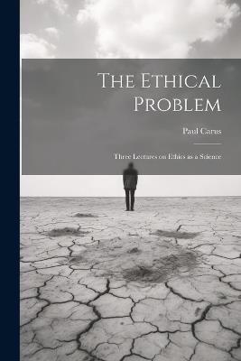 The Ethical Problem: Three Lectures on Ethics as a Science - Paul Carus - cover