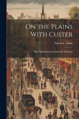 On the Plains With Custer; With Illustrations by Charles H. Stephens - Edwin L Sabin - cover