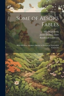 Some of Aesop's Fables: With Modern Instances Shewn in Designs by Randolph Caldecott - Randolph Caldecott,Alfred Caldecott,James Davis Cooper - cover