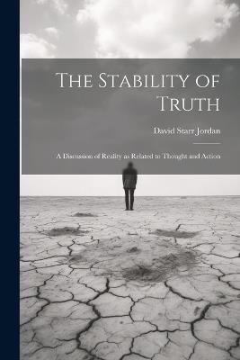 The Stability of Truth: A Discussion of Reality as Related to Thought and Action - David Starr Jordan - cover