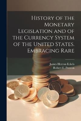 History of the Monetary Legislation and of the Currency System of the United States. Embracing Rare - Robert E Preston,James Herron Eckels - cover