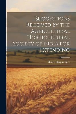 Suggestions Received by the Agricultural Horticultural Society of India for Extending - Henry Harpur Spry - cover