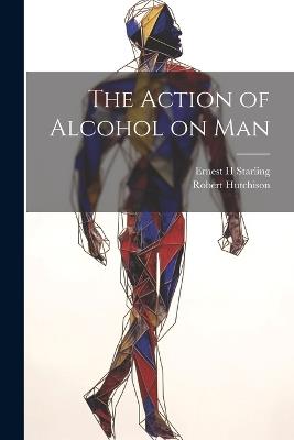 The Action of Alcohol on Man - Robert Hutchison,Ernest H Starling - cover